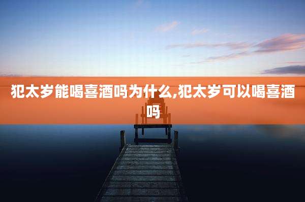 犯太岁能喝喜酒吗为什么,犯太岁可以喝喜酒吗