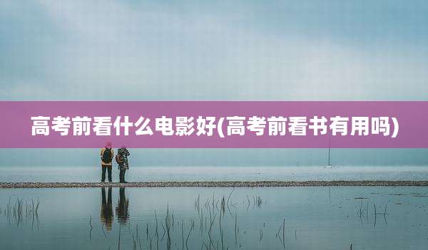 高考前看什么电影好(高考前看书有用吗)