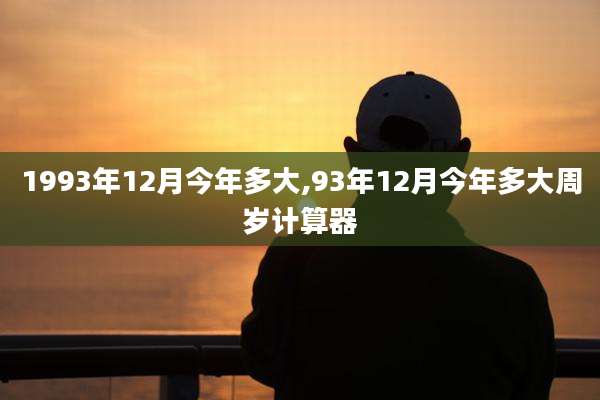 1993年12月今年多大,93年12月今年多大周岁计算器