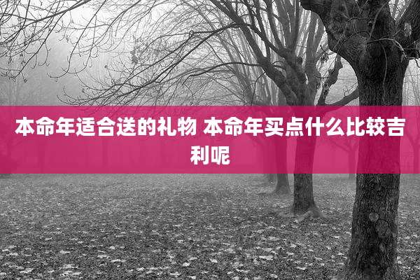 本命年适合送的礼物 本命年买点什么比较吉利呢