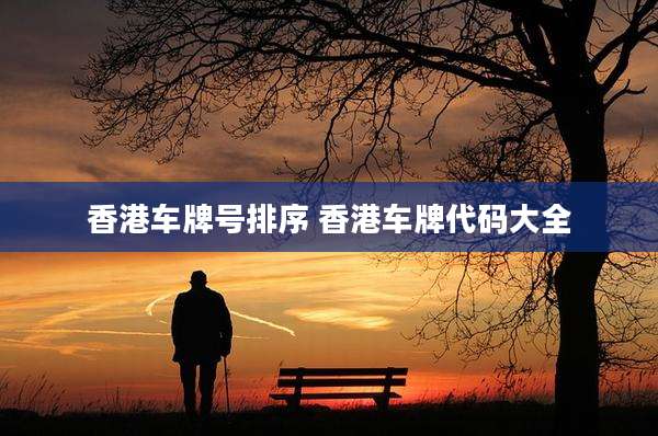 香港车牌号排序 香港车牌代码大全