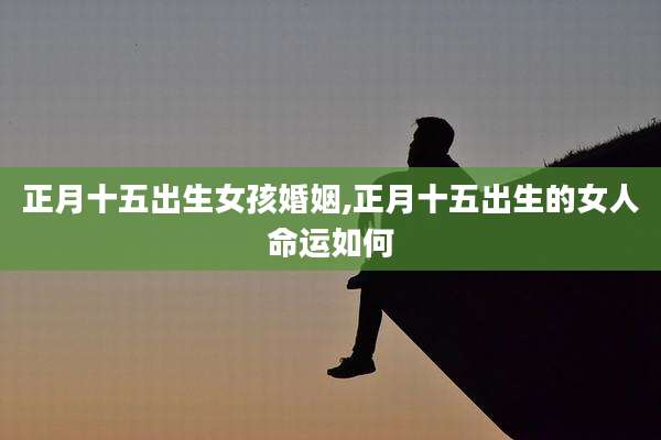 正月十五出生女孩婚姻,正月十五出生的女人命运如何