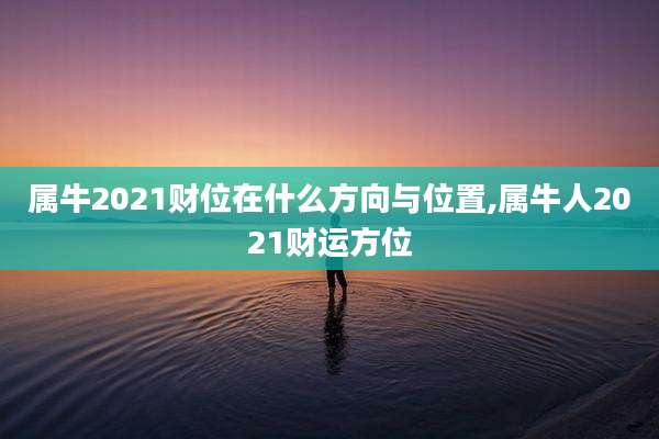 属牛2021财位在什么方向与位置,属牛人2021财运方位