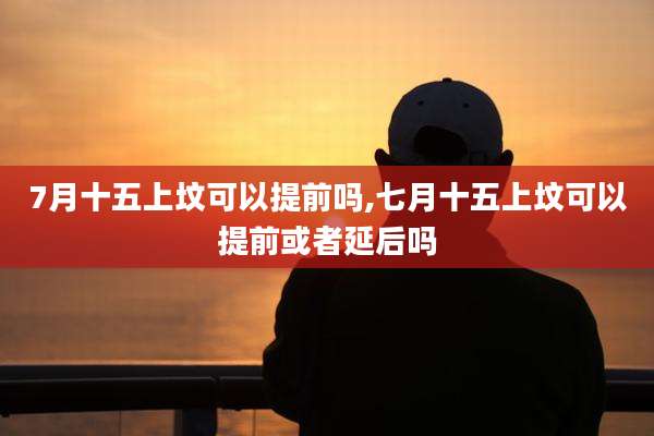 7月十五上坟可以提前吗,七月十五上坟可以提前或者延后吗