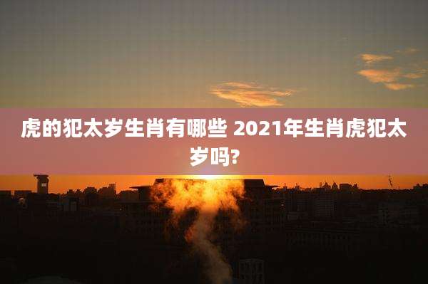 虎的犯太岁生肖有哪些 2021年生肖虎犯太岁吗?