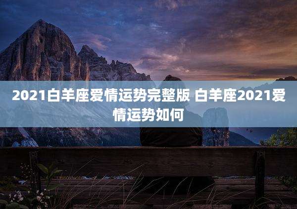 2021白羊座爱情运势完整版 白羊座2021爱情运势如何