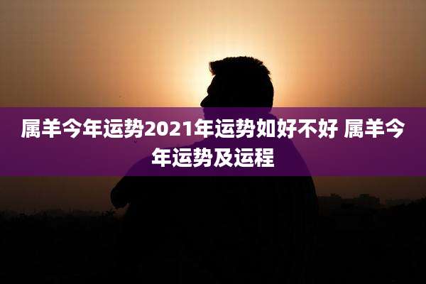 属羊今年运势2021年运势如好不好 属羊今年运势及运程