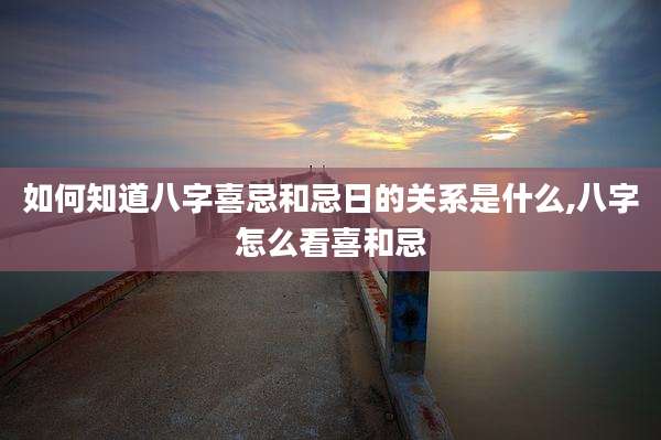 如何知道八字喜忌和忌日的关系是什么,八字怎么看喜和忌