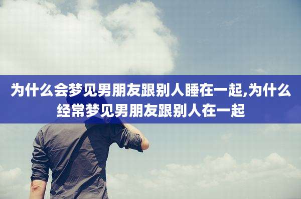 为什么会梦见男朋友跟别人睡在一起,为什么经常梦见男朋友跟别人在一起