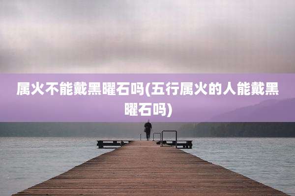 属火不能戴黑曜石吗(五行属火的人能戴黑曜石吗)