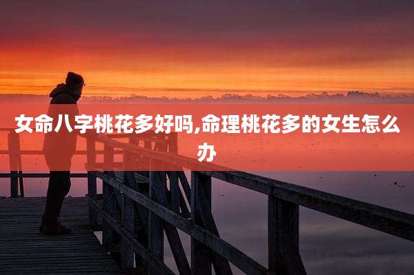 女命八字桃花多好吗,命理桃花多的女生怎么办