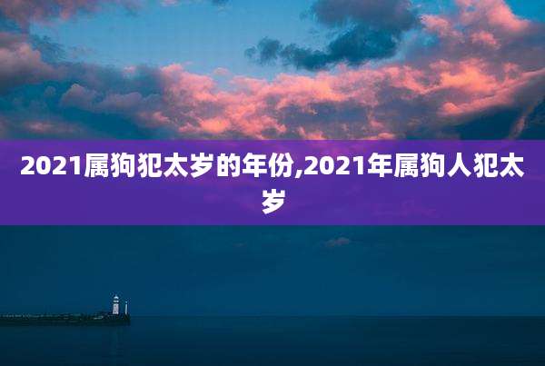 2021属狗犯太岁的年份,2021年属狗人犯太岁