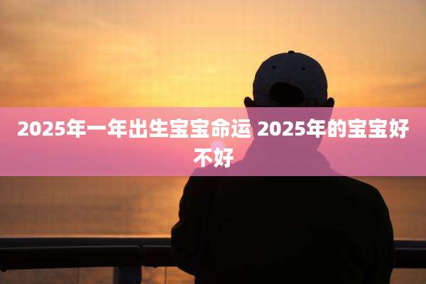2025年一年出生宝宝命运 2025年的宝宝好不好