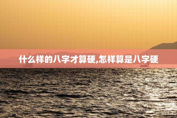什么样的八字才算硬,怎样算是八字硬