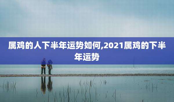 属鸡的人下半年运势如何,2021属鸡的下半年运势