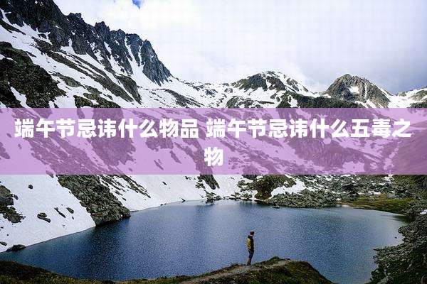 端午节忌讳什么物品 端午节忌讳什么五毒之物