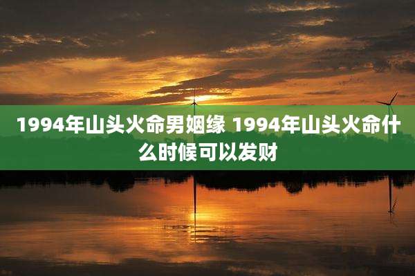 1994年山头火命男姻缘 1994年山头火命什么时候可以发财