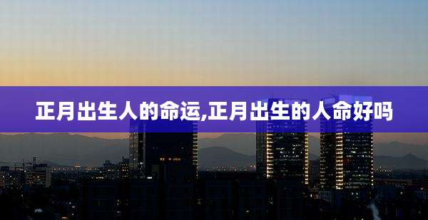 正月出生人的命运,正月出生的人命好吗