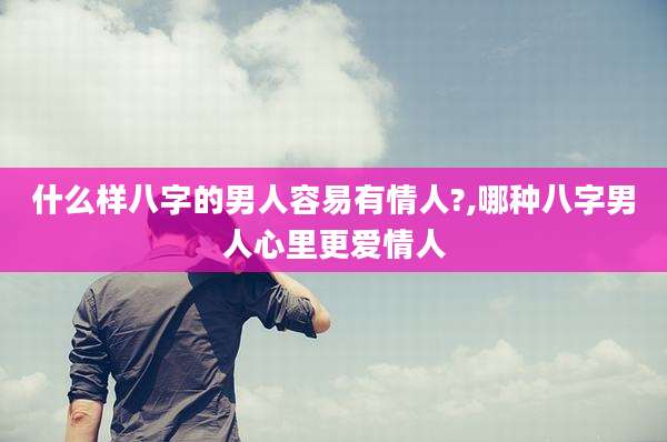 什么样八字的男人容易有情人?,哪种八字男人心里更爱情人