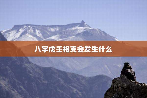 八字戊壬相克会发生什么