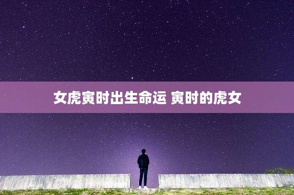 女虎寅时出生命运 寅时的虎女