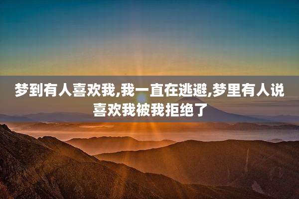 梦到有人喜欢我,我一直在逃避,梦里有人说喜欢我被我拒绝了