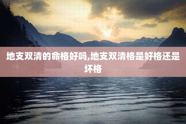 地支双清的命格好吗,地支双清格是好格还是坏格