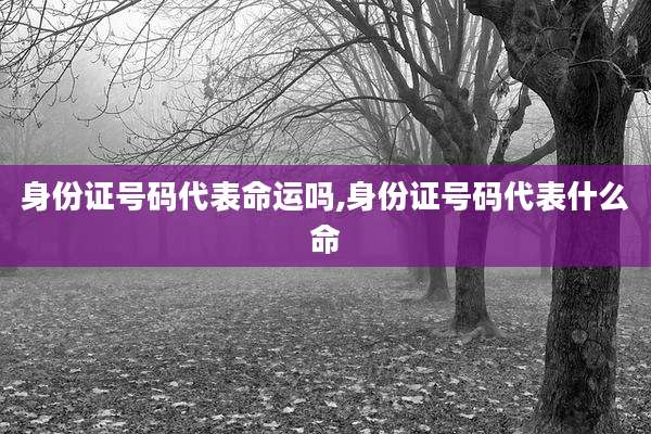 身份证号码代表命运吗,身份证号码代表什么命