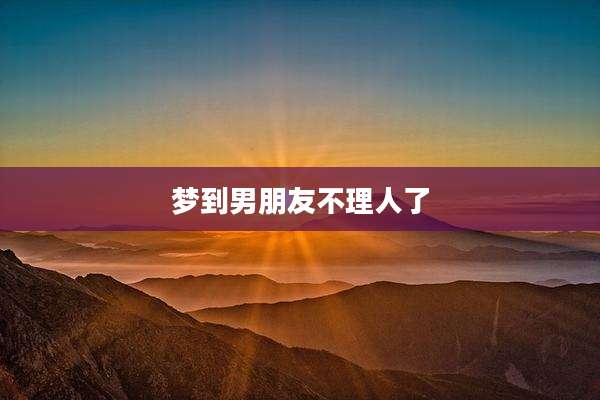 梦到男朋友不理人了