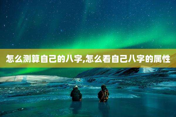 怎么测算自己的八字,怎么看自己八字的属性