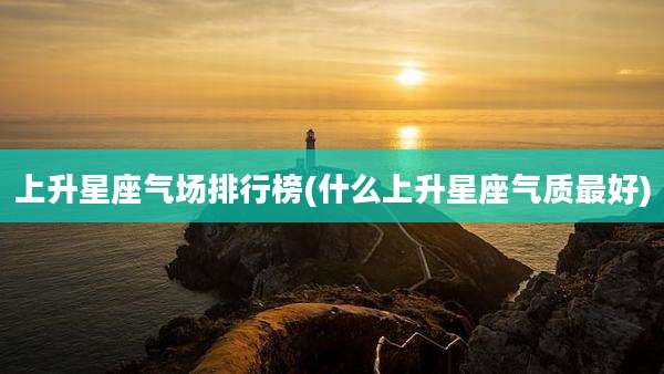 上升星座气场排行榜(什么上升星座气质最好)