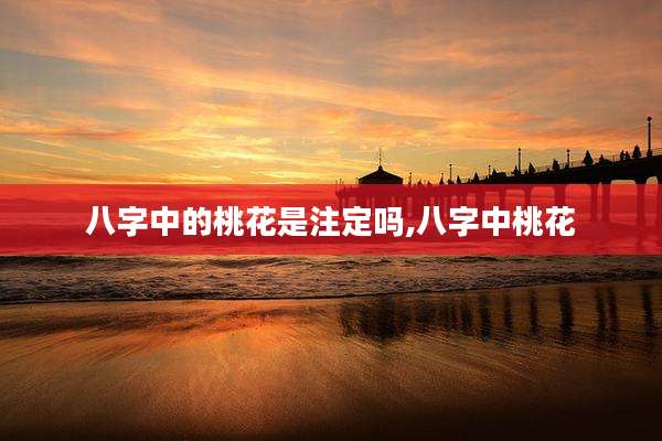 八字中的桃花是注定吗,八字中桃花