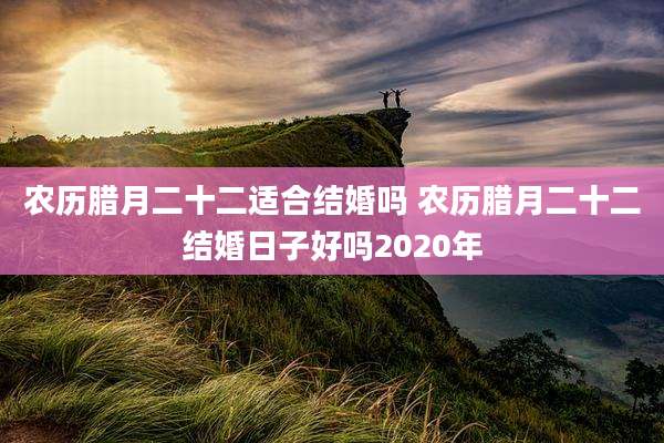 农历腊月二十二适合结婚吗 农历腊月二十二结婚日子好吗2020年