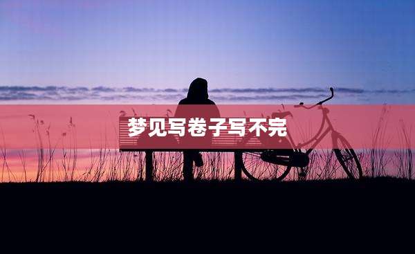 梦见写卷子写不完