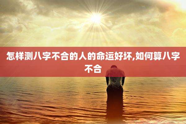 怎样测八字不合的人的命运好坏,如何算八字不合