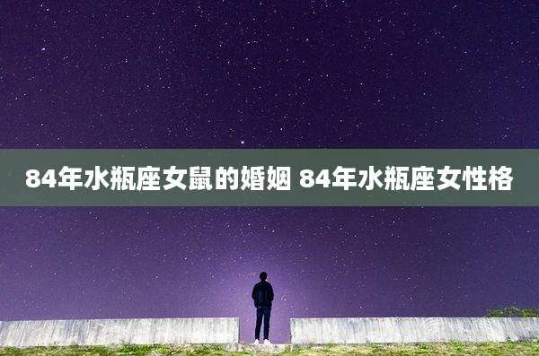 84年水瓶座女鼠的婚姻 84年水瓶座女性格