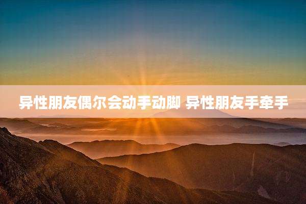 异性朋友偶尔会动手动脚 异性朋友手牵手
