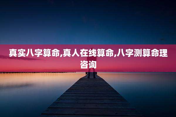 真实八字算命,真人在线算命,八字测算命理咨询