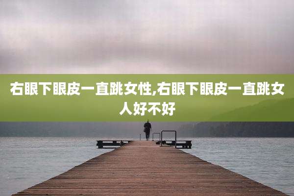 右眼下眼皮一直跳女性,右眼下眼皮一直跳女人好不好