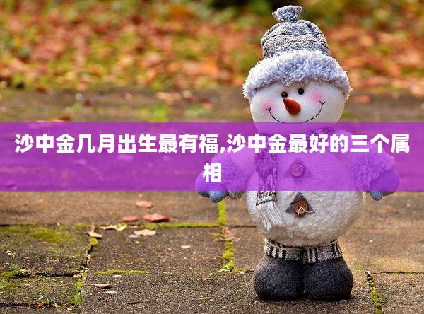 沙中金几月出生最有福,沙中金最好的三个属相