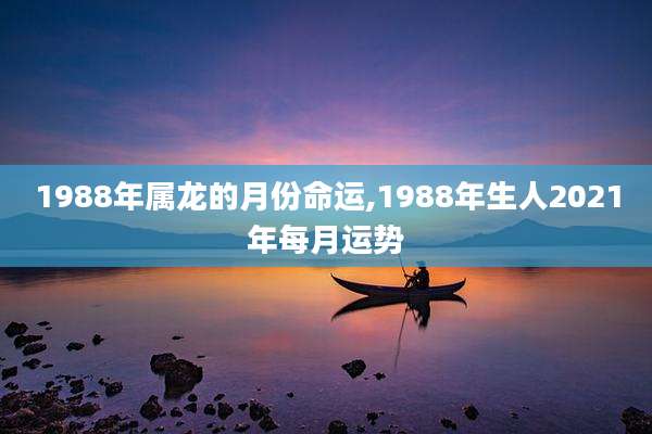 1988年属龙的月份命运,1988年生人2021年每月运势