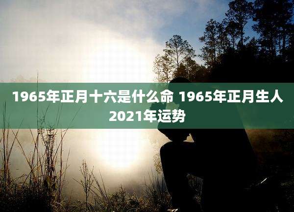 1965年正月十六是什么命 1965年正月生人2021年运势