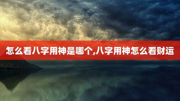 怎么看八字用神是哪个,八字用神怎么看财运