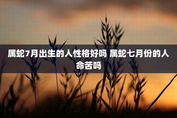 属蛇7月出生的人性格好吗 属蛇七月份的人命苦吗