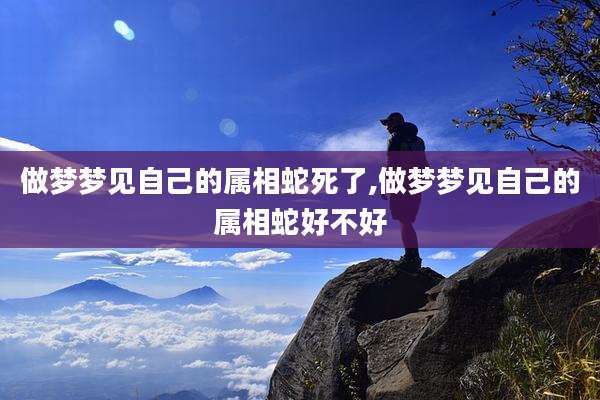 做梦梦见自己的属相蛇死了,做梦梦见自己的属相蛇好不好