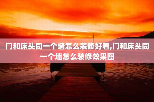 门和床头同一个墙怎么装修好看,门和床头同一个墙怎么装修效果图