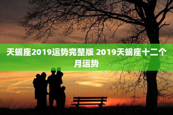 天蝎座2019运势完整版 2019天蝎座十二个月运势
