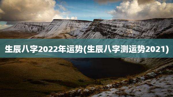 生辰八字2022年运势(生辰八字测运势2021)