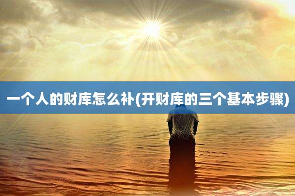 一个人的财库怎么补(开财库的三个基本步骤)