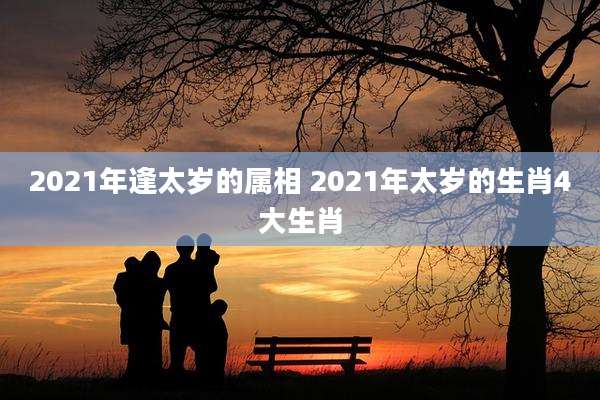2021年逢太岁的属相 2021年太岁的生肖4大生肖